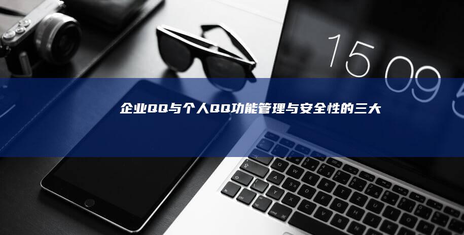 企业QQ与个人QQ：功能、管理与安全性的三大区别