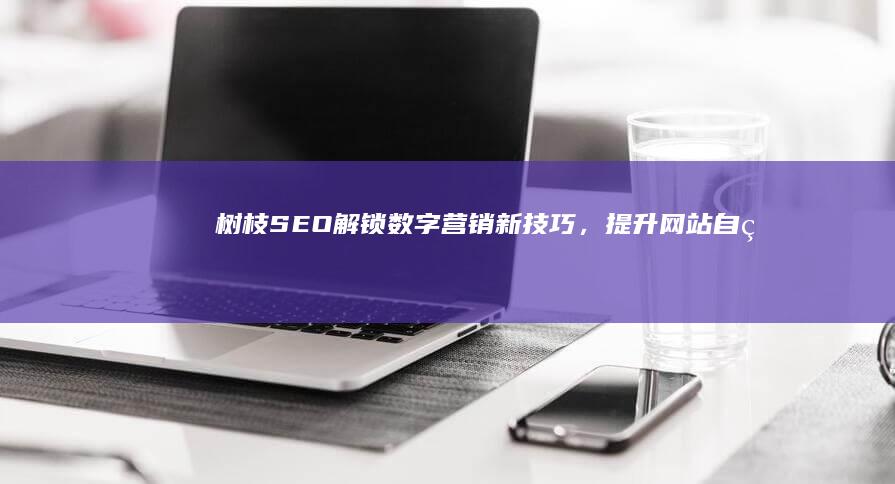 树枝SEO：解锁数字营销新技巧，提升网站自然排名