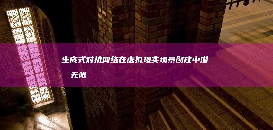 生成式对抗网络在虚拟现实场景创建中潜力无限：优势和局限性大揭秘