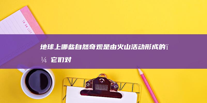 地球上哪些自然奇观是由火山活动形成的，它们对地质学和火山学研究有何价值？