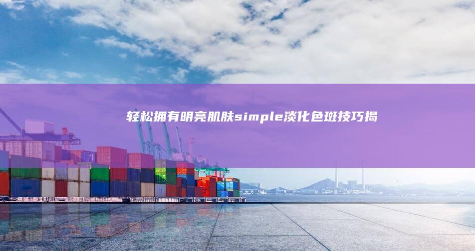 轻松拥有明亮肌肤：simple淡化色斑技巧揭晓